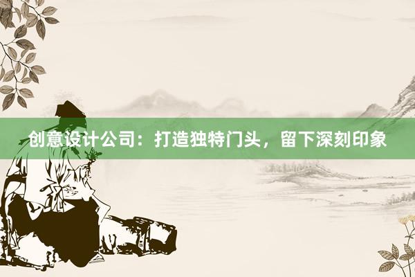 创意设计公司：打造独特门头，留下深刻印象