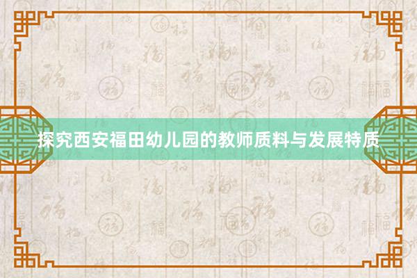 探究西安福田幼儿园的教师质料与发展特质